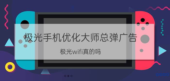 极光手机优化大师总弹广告 极光wifi真的吗？